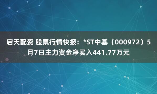 启天配资 股票行情快报：*ST中基（000972）5月7日主力资金净买入441.77万元