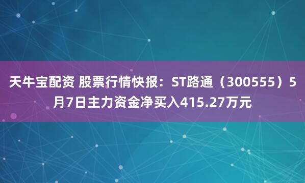 天牛宝配资 股票行情快报：ST路通（300555）5月7日主力资金净买入415.27万元
