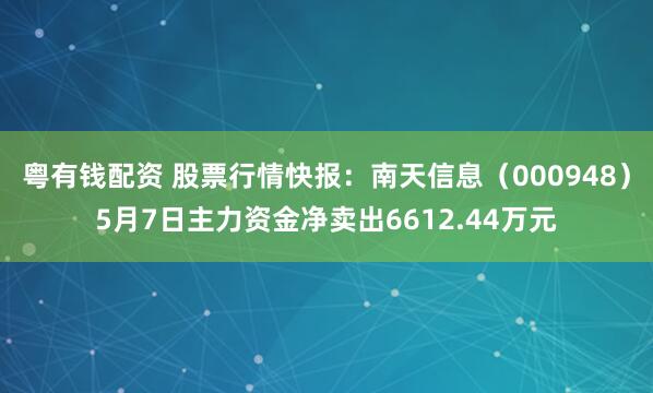 粤有钱配资 股票行情快报：南天信息（000948）5月7日主力资金净卖出6612.44万元