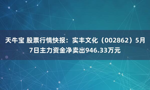 天牛宝 股票行情快报：实丰文化（002862）5月7日主力资金净卖出946.33万元