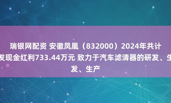 瑞银网配资 安徽凤凰（832000）2024年共计派发现金红利733.44万元 致力于汽车滤清器的研发、生产