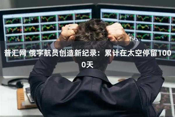 普汇网 俄宇航员创造新纪录：累计在太空停留1000天