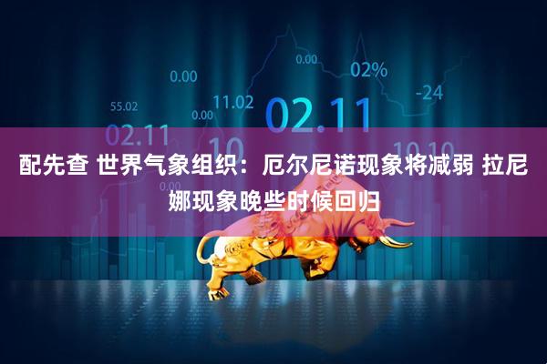 配先查 世界气象组织：厄尔尼诺现象将减弱 拉尼娜现象晚些时候回归