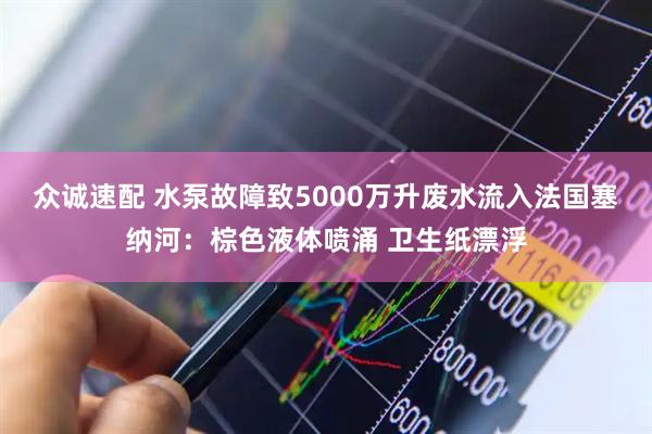 众诚速配 水泵故障致5000万升废水流入法国塞纳河：棕色液体喷涌 卫生纸漂浮
