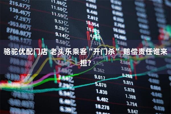 骆驼优配门店 老头乐乘客“开门杀” 赔偿责任谁来担？
