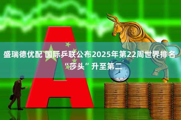 盛瑞德优配 国际乒联公布2025年第22周世界排名   “莎头”升至第二