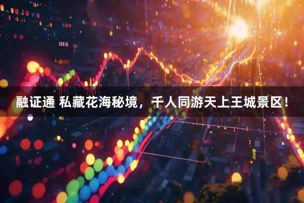 融证通 私藏花海秘境，千人同游天上王城景区！