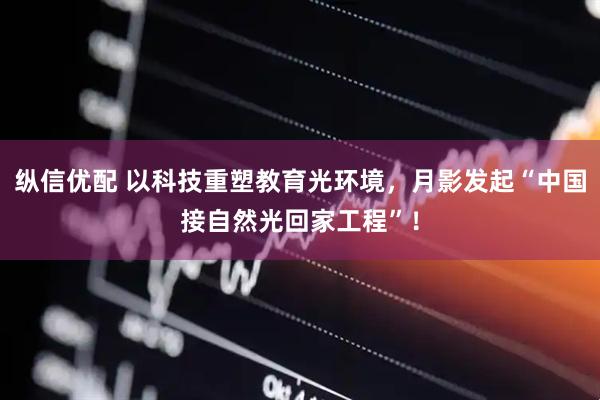 纵信优配 以科技重塑教育光环境，月影发起“中国接自然光回家工程”！