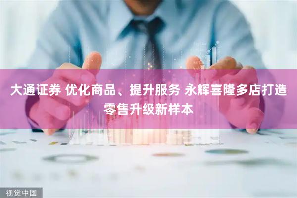 大通证券 优化商品、提升服务 永辉喜隆多店打造零售升级新样本