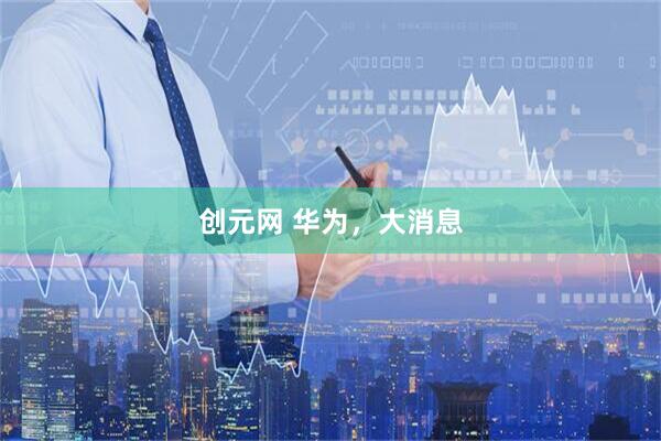创元网 华为，大消息