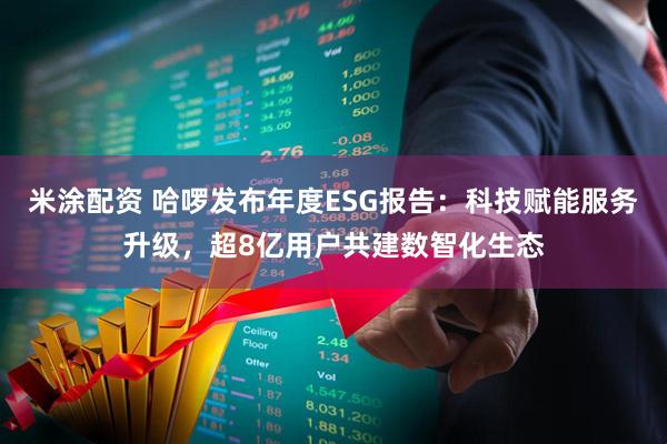 米涂配资 哈啰发布年度ESG报告：科技赋能服务升级，超8亿用户共建数智化生态
