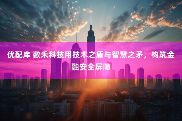 优配库 数禾科技用技术之盾与智慧之矛，构筑金融安全屏障