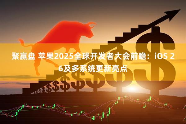 聚赢盘 苹果2025全球开发者大会前瞻：iOS 26及多系统更新亮点