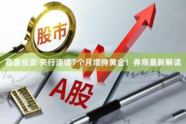 嘉盛投资 央行连续7个月增持黄金！券商最新解读