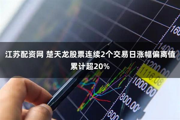 江苏配资网 楚天龙股票连续2个交易日涨幅偏离值累计超20%