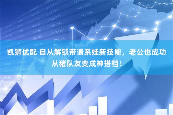 凯狮优配 自从解锁带谱系娃新技能，老公也成功从猪队友变成神搭档！