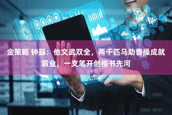 金策略 钟繇：他文武双全，两千匹马助曹操成就霸业，一支笔开创楷书先河