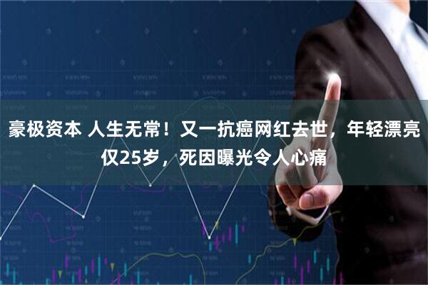 豪极资本 人生无常！又一抗癌网红去世，年轻漂亮仅25岁，死因曝光令人心痛
