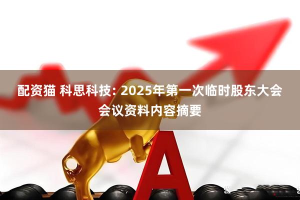 配资猫 科思科技: 2025年第一次临时股东大会会议资料内容摘要