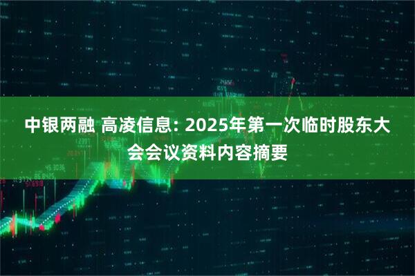 中银两融 高凌信息: 2025年第一次临时股东大会会议资料内容摘要