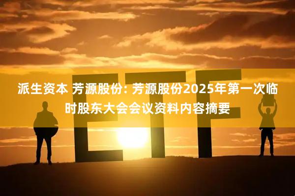 派生资本 芳源股份: 芳源股份2025年第一次临时股东大会会议资料内容摘要