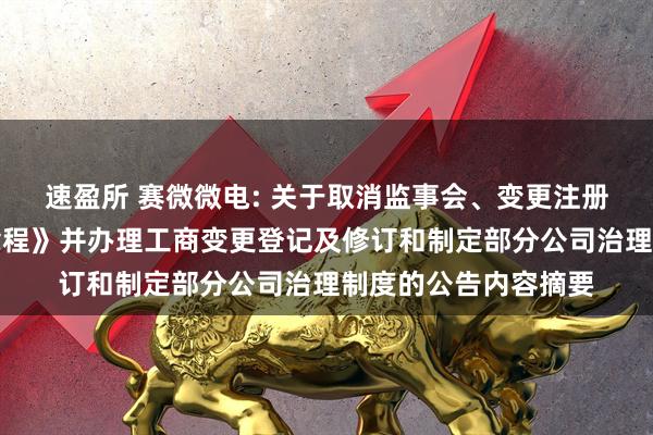 速盈所 赛微微电: 关于取消监事会、变更注册资本、修订《公司章程》并办理工商变更登记及修订和制定部分公司治理制度的公告内容摘要