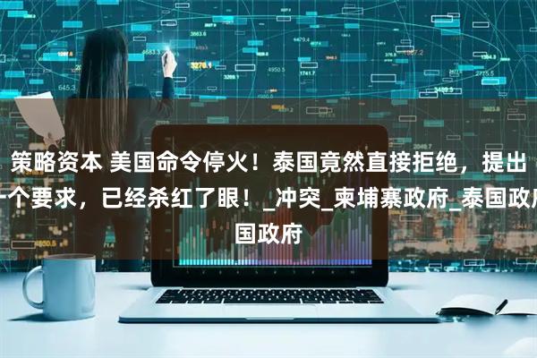 策略资本 美国命令停火！泰国竟然直接拒绝，提出一个要求，已经杀红了眼！_冲突_柬埔寨政府_泰国政府