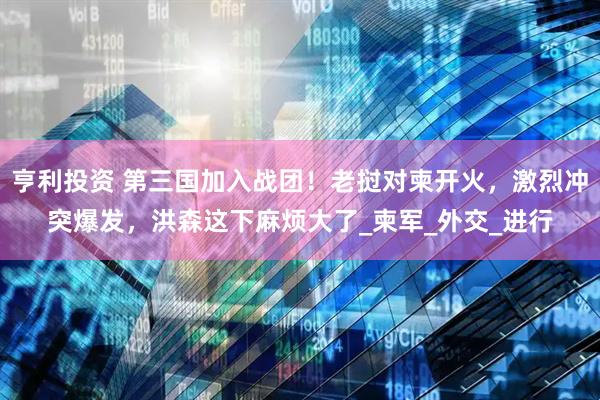 亨利投资 第三国加入战团！老挝对柬开火，激烈冲突爆发，洪森这下麻烦大了_柬军_外交_进行