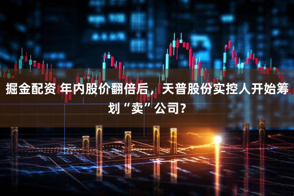 掘金配资 年内股价翻倍后，天普股份实控人开始筹划“卖”公司？