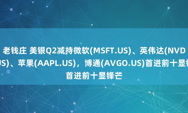 老钱庄 美银Q2减持微软(MSFT.US)、英伟达(NVDA.US)、苹果(AAPL.US)，博通(AVGO.US)首进前十显锋芒