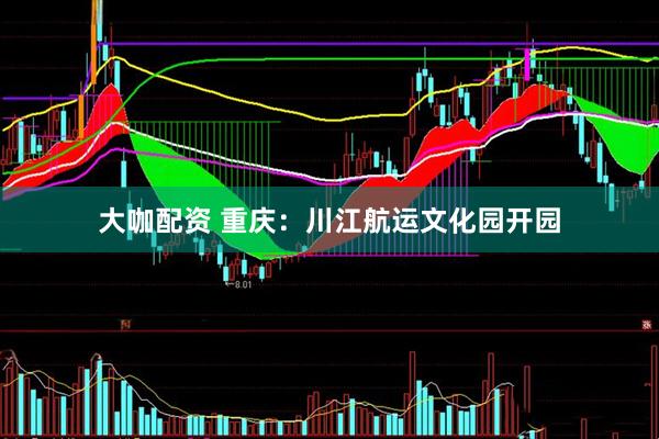 大咖配资 重庆：川江航运文化园开园