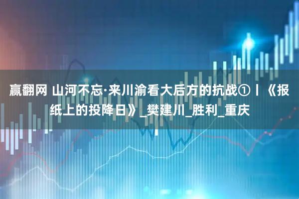 赢翻网 山河不忘·来川渝看大后方的抗战①丨《报纸上的投降日》_樊建川_胜利_重庆