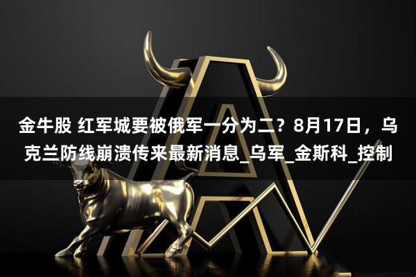 金牛股 红军城要被俄军一分为二？8月17日，乌克兰防线崩溃传来最新消息_乌军_金斯科_控制