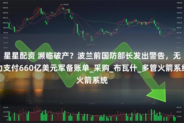 星星配资 濒临破产？波兰前国防部长发出警告，无力支付660亿美元军备账单_采购_布瓦什_多管火箭系统