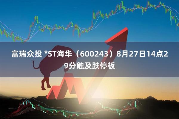 富瑞众投 *ST海华（600243）8月27日14点29分触及跌停板