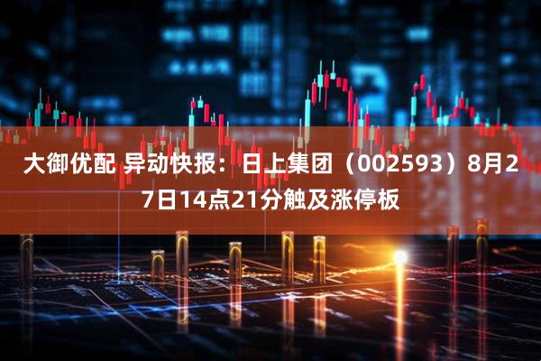 大御优配 异动快报：日上集团（002593）8月27日14点21分触及涨停板