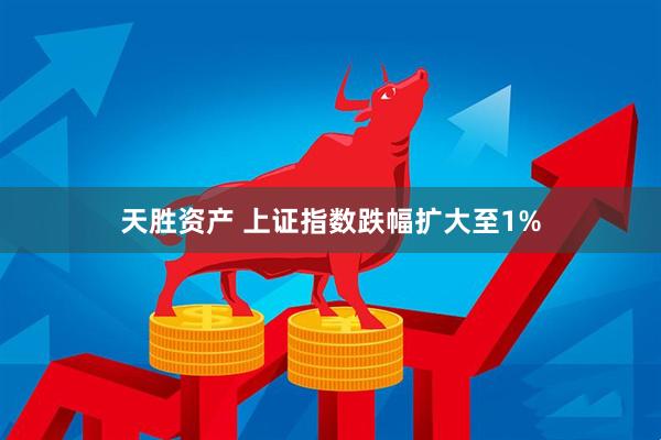 天胜资产 上证指数跌幅扩大至1%
