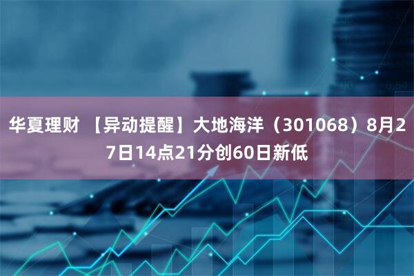 华夏理财 【异动提醒】大地海洋（301068）8月27日14点21分创60日新低