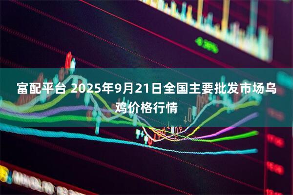 富配平台 2025年9月21日全国主要批发市场乌鸡价格行情