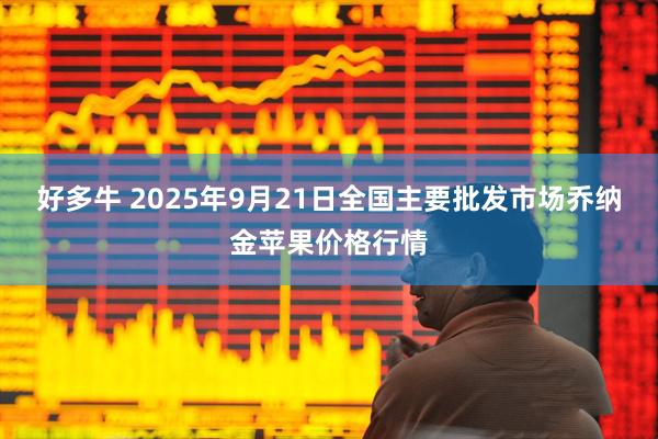 好多牛 2025年9月21日全国主要批发市场乔纳金苹果价格行情