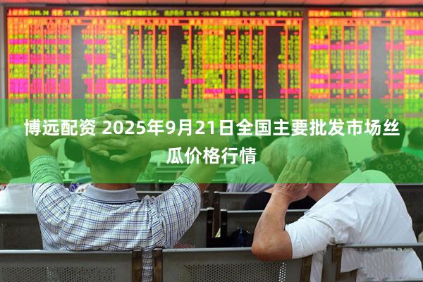 博远配资 2025年9月21日全国主要批发市场丝瓜价格行情