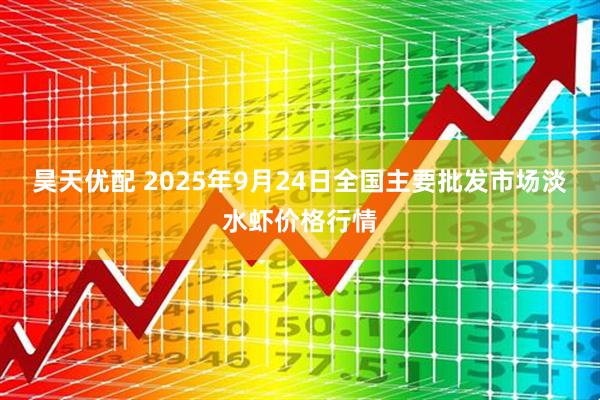 昊天优配 2025年9月24日全国主要批发市场淡水虾价格行情