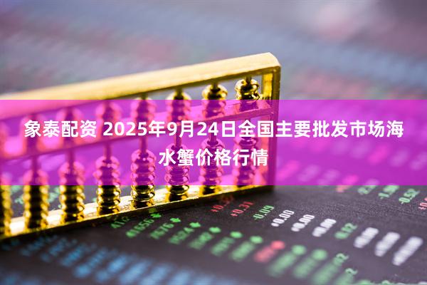 象泰配资 2025年9月24日全国主要批发市场海水蟹价格行情