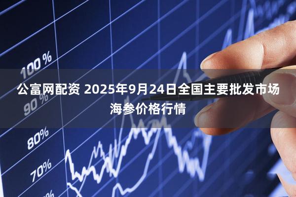 公富网配资 2025年9月24日全国主要批发市场海参价格行情